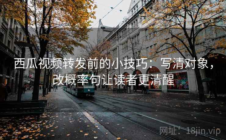 西瓜视频转发前的小技巧:写清对象,改概率句让读者更清醒 西瓜视频转发前的小技巧:写清对象,改概率句让读者更清醒