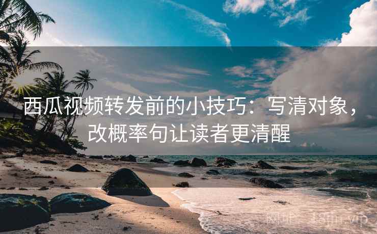 西瓜视频转发前的小技巧:写清对象,改概率句让读者更清醒 西瓜视频转发前的小技巧:写清对象,改概率句让读者更清醒