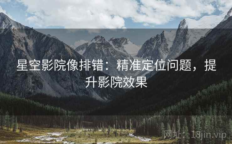 星空影院像排错:精准定位问题,提升影院效果 星空影院像排错:精准定位问题,提升影院效果