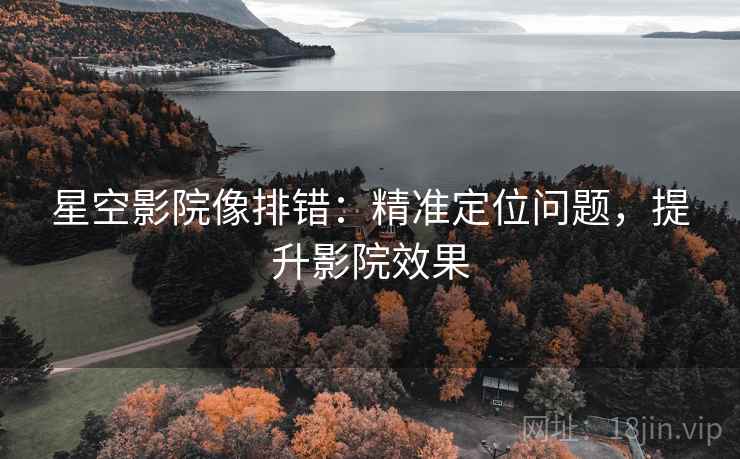 星空影院像排错:精准定位问题,提升影院效果 星空影院像排错:精准定位问题,提升影院效果