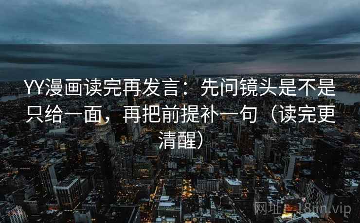 YY漫画读完再发言:先问镜头是不是只给一面,再把前提补一句(读完更清醒) YY漫画读完再发言:先问镜头是不是只给一面,再把前提补一句(读完更清醒)