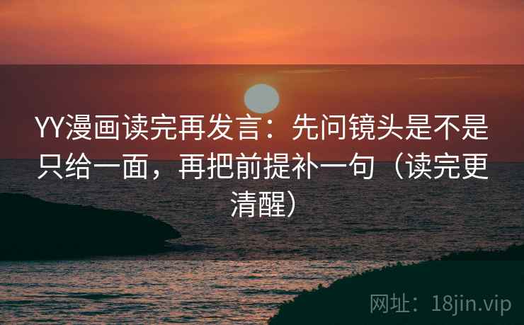 YY漫画读完再发言:先问镜头是不是只给一面,再把前提补一句(读完更清醒) YY漫画读完再发言:先问镜头是不是只给一面,再把前提补一句(读完更清醒)