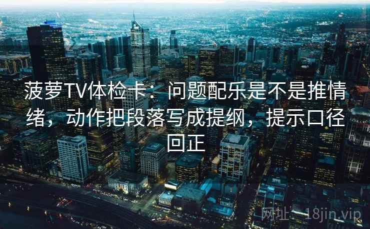 菠萝TV体检卡:问题配乐是不是推情绪,动作把段落写成提纲,提示口径回正 菠萝TV体检卡:问题配乐是不是推情绪,动作把段落写成提纲,提示口径回正