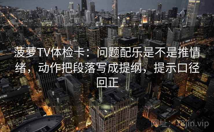 菠萝TV体检卡:问题配乐是不是推情绪,动作把段落写成提纲,提示口径回正 菠萝TV体检卡:问题配乐是不是推情绪,动作把段落写成提纲,提示口径回正