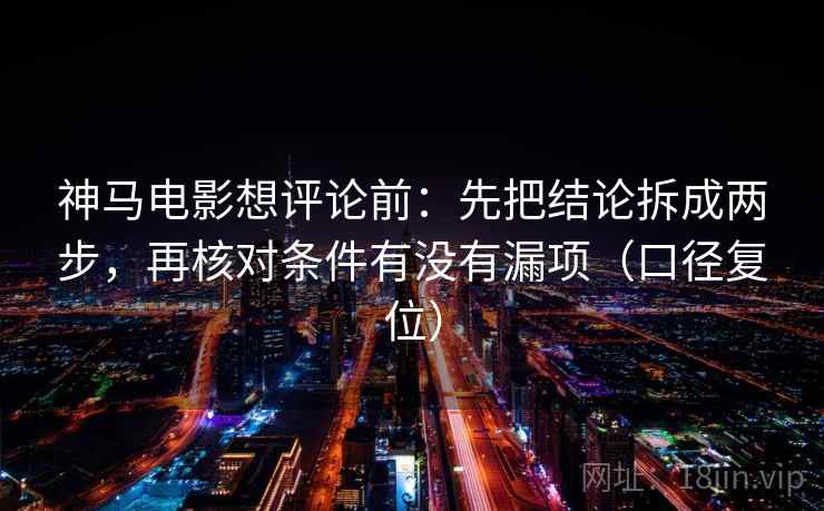 神马电影想评论前:先把结论拆成两步,再核对条件有没有漏项(口径复位) 神马电影想评论前:先把结论拆成两步,再核对条件有没有漏项(口径复位)