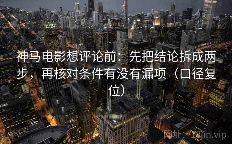 神马电影想评论前:先把结论拆成两步,再核对条件有没有漏项(口径复位) 神马电影想评论前:先把结论拆成两步,再核对条件有没有漏项(口径复位)