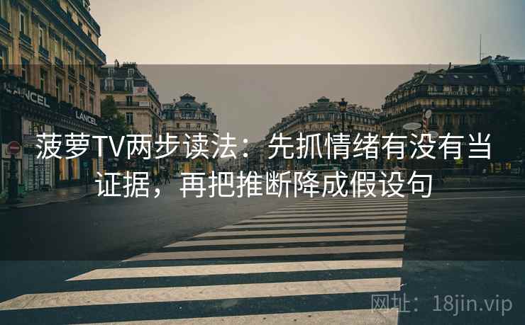 菠萝TV两步读法:先抓情绪有没有当证据,再把推断降成假设句 菠萝TV两步读法:先抓情绪有没有当证据,再把推断降成假设句