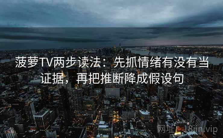 菠萝TV两步读法:先抓情绪有没有当证据,再把推断降成假设句 菠萝TV两步读法:先抓情绪有没有当证据,再把推断降成假设句