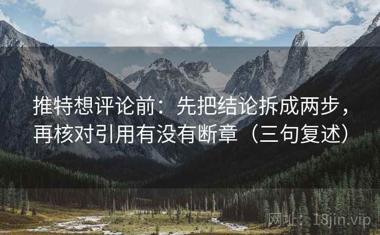 推特想评论前:先把结论拆成两步,再核对引用有没有断章(三句复述) 推特想评论前:先把结论拆成两步,再核对引用有没有断章(三句复述)