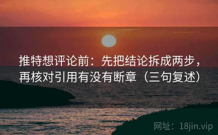 推特想评论前:先把结论拆成两步,再核对引用有没有断章(三句复述) 推特想评论前:先把结论拆成两步,再核对引用有没有断章(三句复述)