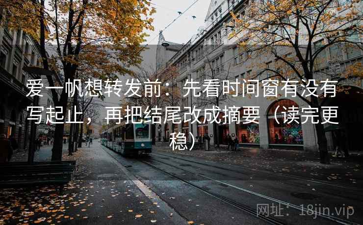 爱一帆想转发前:先看时间窗有没有写起止,再把结尾改成摘要(读完更稳) 爱一帆想转发前:先看时间窗有没有写起止,再把结尾改成摘要(读完更稳)