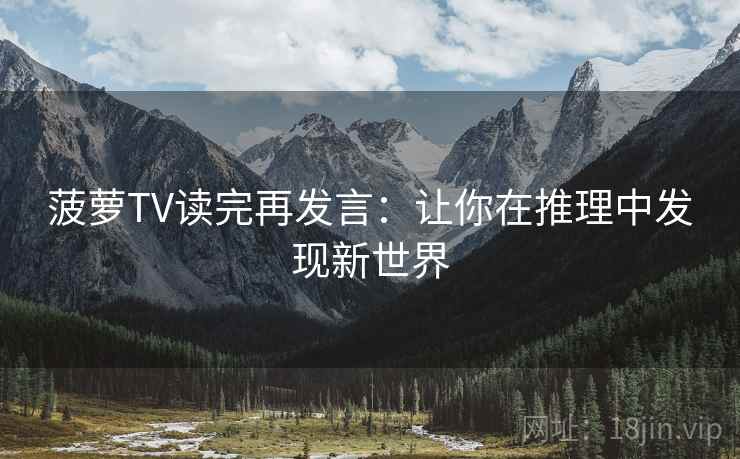 菠萝TV读完再发言:让你在推理中发现新世界 菠萝TV读完再发言:让你在推理中发现新世界