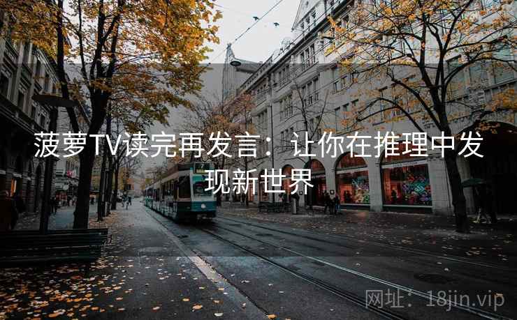菠萝TV读完再发言:让你在推理中发现新世界 菠萝TV读完再发言:让你在推理中发现新世界