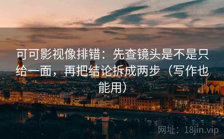 可可影视像排错：先查镜头是不是只给一面，再把结论拆成两步（写作也能用）