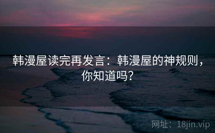 韩漫屋读完再发言:韩漫屋的神规则,你知道吗? 韩漫屋读完再发言:韩漫屋的神规则,你知道吗?