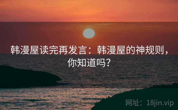 韩漫屋读完再发言:韩漫屋的神规则,你知道吗? 韩漫屋读完再发言:韩漫屋的神规则,你知道吗?
