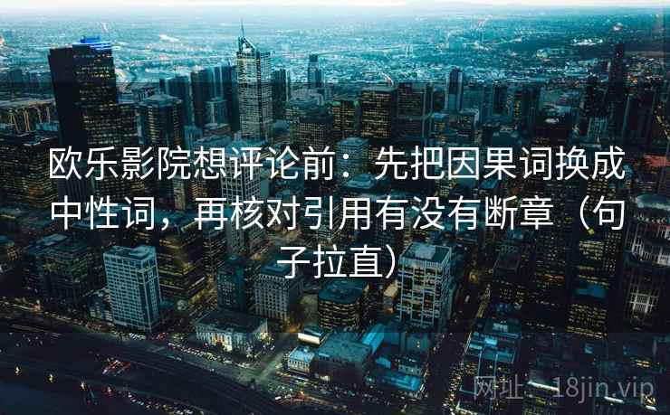 欧乐影院想评论前:先把因果词换成中性词,再核对引用有没有断章(句子拉直) 欧乐影院想评论前:先把因果词换成中性词,再核对引用有没有断章(句子拉直)