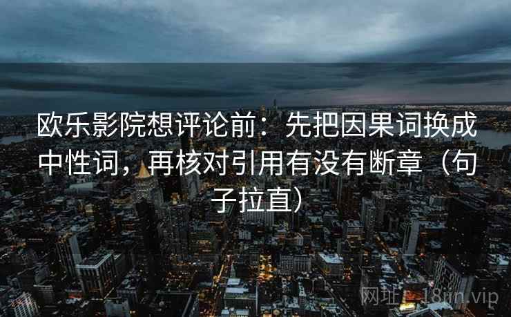 欧乐影院想评论前:先把因果词换成中性词,再核对引用有没有断章(句子拉直) 欧乐影院想评论前:先把因果词换成中性词,再核对引用有没有断章(句子拉直)