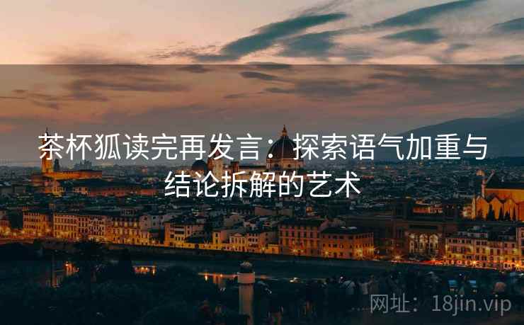 茶杯狐读完再发言:探索语气加重与结论拆解的艺术 茶杯狐读完再发言:探索语气加重与结论拆解的艺术