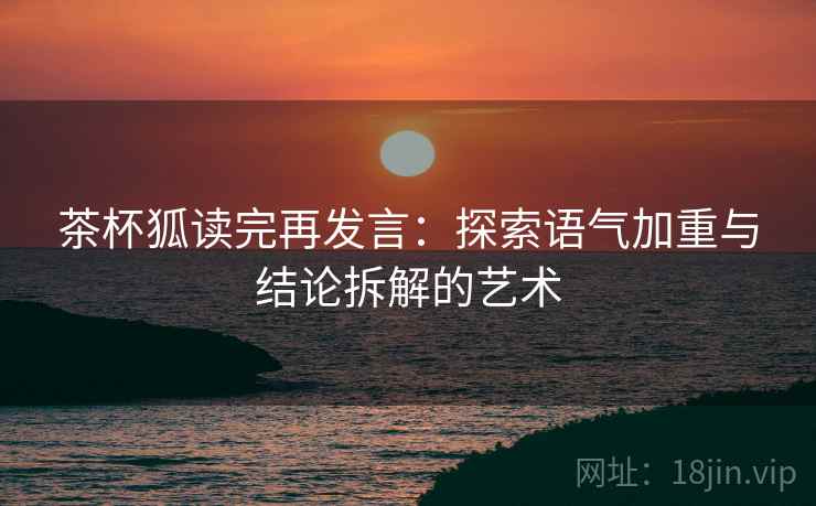 茶杯狐读完再发言:探索语气加重与结论拆解的艺术 茶杯狐读完再发言:探索语气加重与结论拆解的艺术