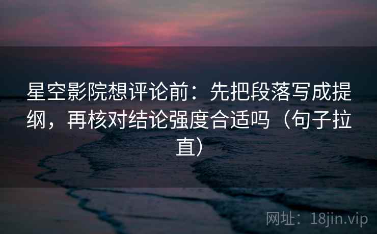 星空影院想评论前:先把段落写成提纲,再核对结论强度合适吗(句子拉直) 星空影院想评论前:先把段落写成提纲,再核对结论强度合适吗(句子拉直)