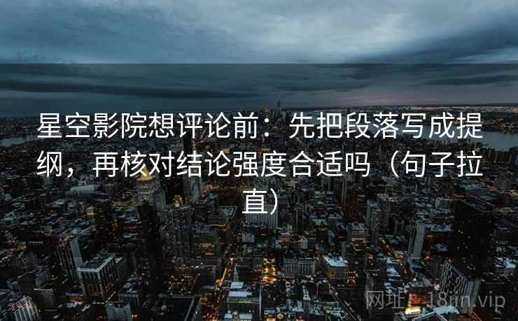 星空影院想评论前:先把段落写成提纲,再核对结论强度合适吗(句子拉直) 星空影院想评论前:先把段落写成提纲,再核对结论强度合适吗(句子拉直)