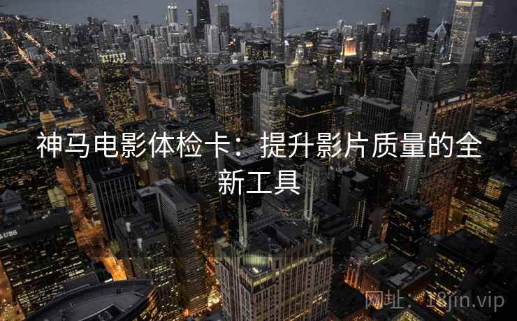神马电影体检卡:提升影片质量的全新工具 神马电影体检卡:提升影片质量的全新工具