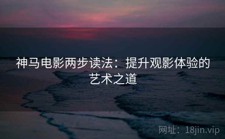 神马电影两步读法：提升观影体验的艺术之道