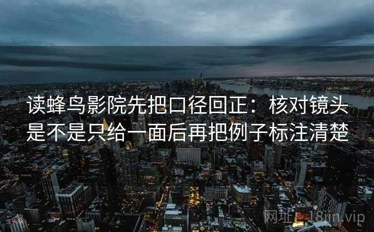 读蜂鸟影院先把口径回正:核对镜头是不是只给一面后再把例子标注清楚 读蜂鸟影院先把口径回正:核对镜头是不是只给一面后再把例子标注清楚