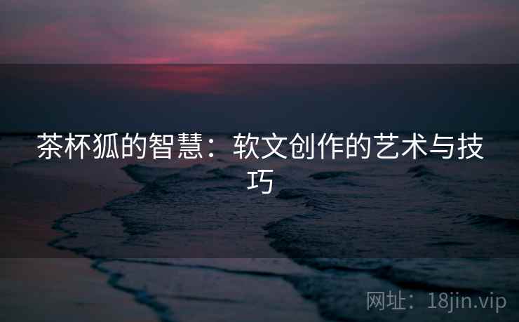 茶杯狐的智慧:软文创作的艺术与技巧 茶杯狐的智慧:软文创作的艺术与技巧
