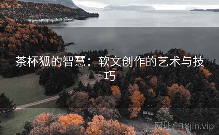 茶杯狐的智慧:软文创作的艺术与技巧 茶杯狐的智慧:软文创作的艺术与技巧