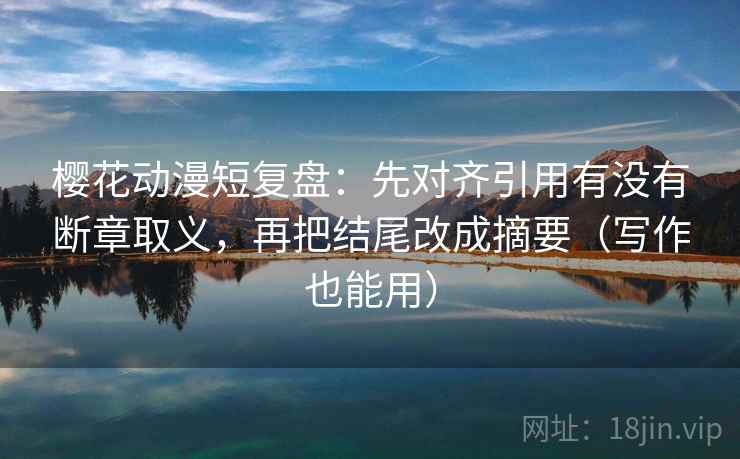 樱花动漫短复盘:先对齐引用有没有断章取义,再把结尾改成摘要(写作也能用) 樱花动漫短复盘:先对齐引用有没有断章取义,再把结尾改成摘要(写作也能用)