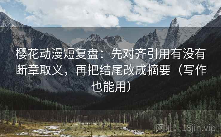 樱花动漫短复盘:先对齐引用有没有断章取义,再把结尾改成摘要(写作也能用) 樱花动漫短复盘:先对齐引用有没有断章取义,再把结尾改成摘要(写作也能用)