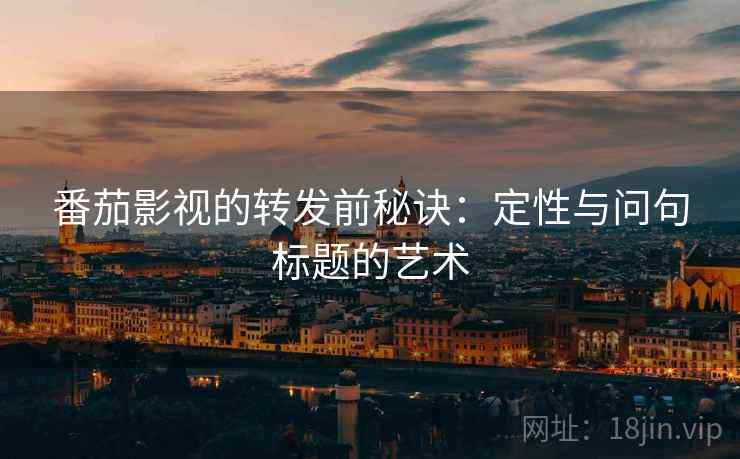 番茄影视的转发前秘诀:定性与问句标题的艺术 番茄影视的转发前秘诀:定性与问句标题的艺术