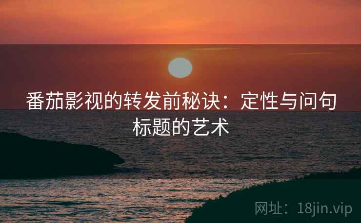 番茄影视的转发前秘诀:定性与问句标题的艺术 番茄影视的转发前秘诀:定性与问句标题的艺术
