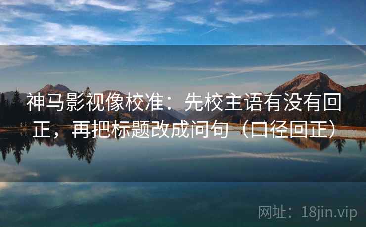 神马影视像校准:先校主语有没有回正,再把标题改成问句(口径回正) 神马影视像校准:先校主语有没有回正,再把标题改成问句(口径回正)