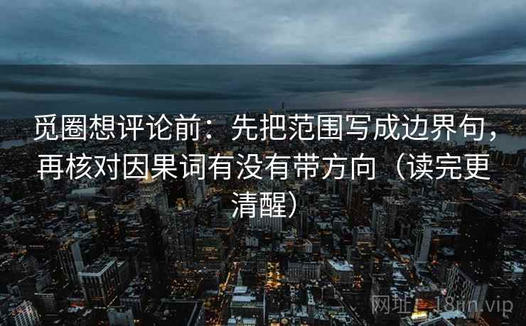 觅圈想评论前:先把范围写成边界句,再核对因果词有没有带方向(读完更清醒) 觅圈想评论前:先把范围写成边界句,再核对因果词有没有带方向(读完更清醒)