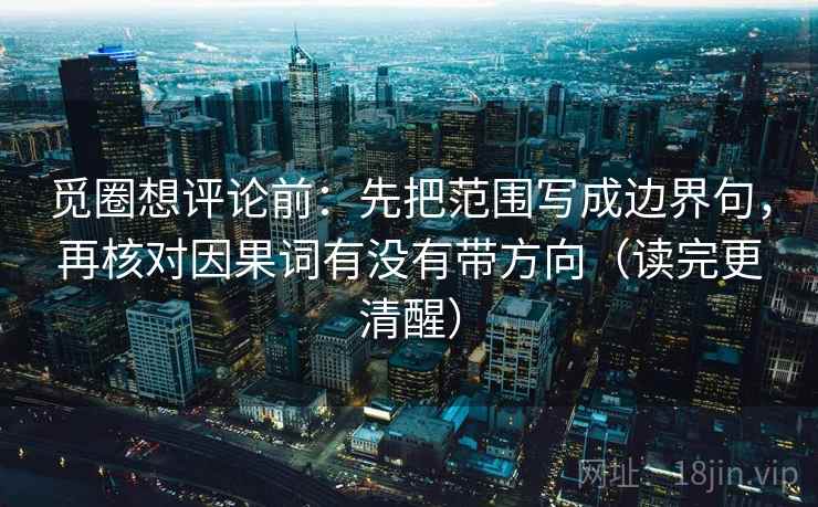 觅圈想评论前:先把范围写成边界句,再核对因果词有没有带方向(读完更清醒) 觅圈想评论前:先把范围写成边界句,再核对因果词有没有带方向(读完更清醒)