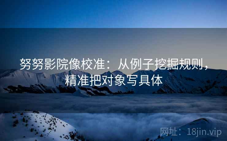 努努影院像校准:从例子挖掘规则,精准把对象写具体 努努影院像校准:从例子挖掘规则,精准把对象写具体