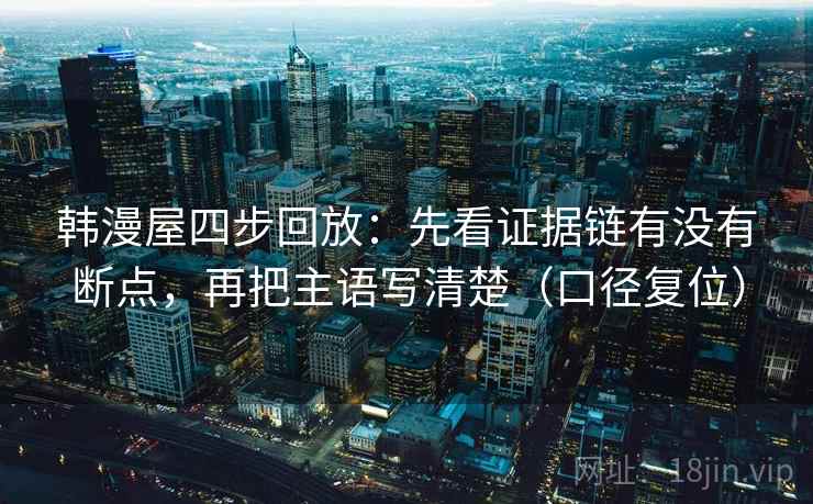 韩漫屋四步回放:先看证据链有没有断点,再把主语写清楚(口径复位) 韩漫屋四步回放:先看证据链有没有断点,再把主语写清楚(口径复位)