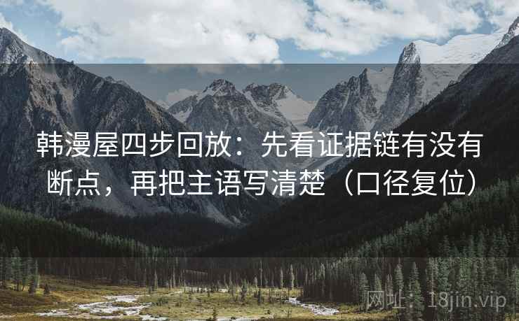 韩漫屋四步回放:先看证据链有没有断点,再把主语写清楚(口径复位) 韩漫屋四步回放:先看证据链有没有断点,再把主语写清楚(口径复位)