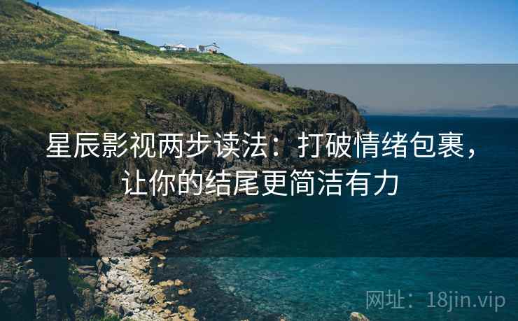 星辰影视两步读法:打破情绪包裹,让你的结尾更简洁有力 星辰影视两步读法:打破情绪包裹,让你的结尾更简洁有力