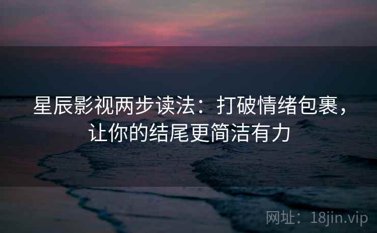 星辰影视两步读法:打破情绪包裹,让你的结尾更简洁有力 星辰影视两步读法:打破情绪包裹,让你的结尾更简洁有力
