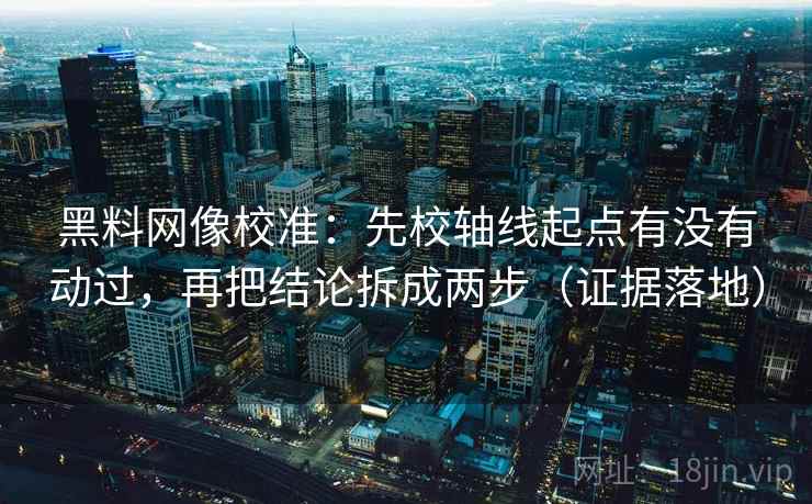 黑料网像校准:先校轴线起点有没有动过,再把结论拆成两步(证据落地) 黑料网像校准:先校轴线起点有没有动过,再把结论拆成两步(证据落地)