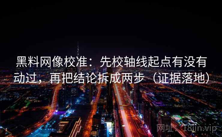 黑料网像校准:先校轴线起点有没有动过,再把结论拆成两步(证据落地) 黑料网像校准:先校轴线起点有没有动过,再把结论拆成两步(证据落地)