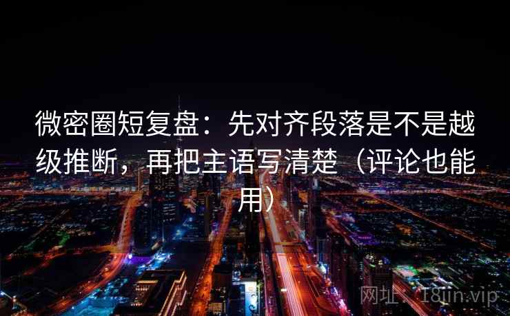 微密圈短复盘:先对齐段落是不是越级推断,再把主语写清楚(评论也能用) 微密圈短复盘:先对齐段落是不是越级推断,再把主语写清楚(评论也能用)