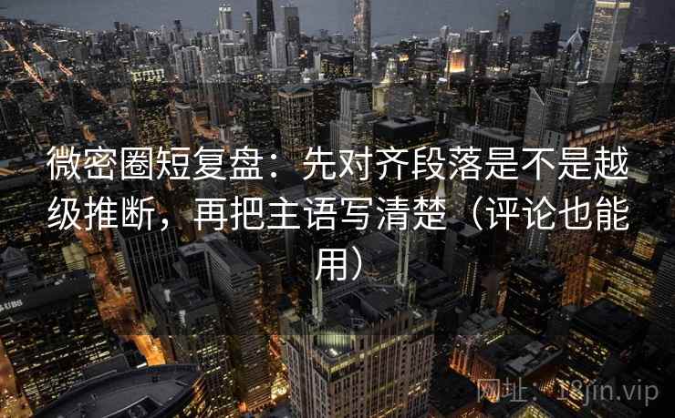 微密圈短复盘:先对齐段落是不是越级推断,再把主语写清楚(评论也能用) 微密圈短复盘:先对齐段落是不是越级推断,再把主语写清楚(评论也能用)