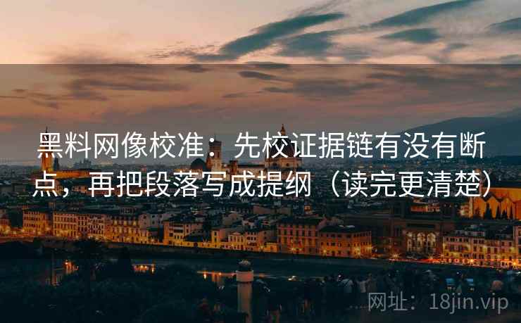 黑料网像校准:先校证据链有没有断点,再把段落写成提纲(读完更清楚) 黑料网像校准:先校证据链有没有断点,再把段落写成提纲(读完更清楚)