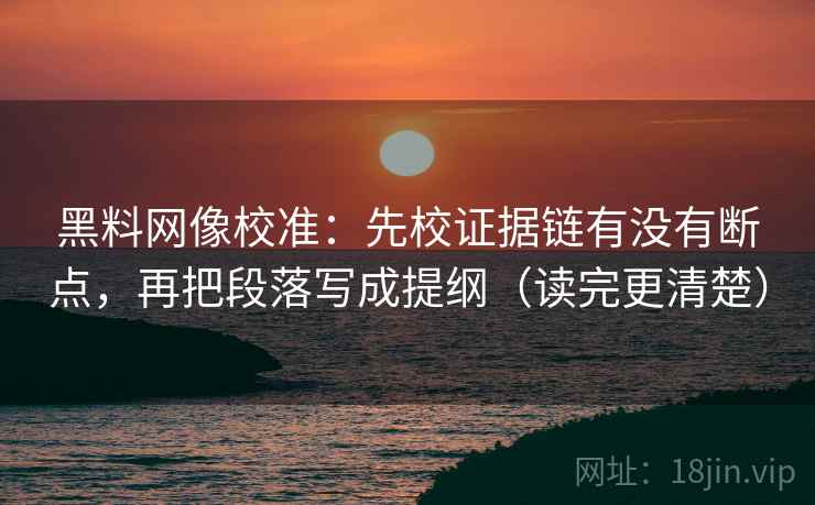 黑料网像校准:先校证据链有没有断点,再把段落写成提纲(读完更清楚) 黑料网像校准:先校证据链有没有断点,再把段落写成提纲(读完更清楚)