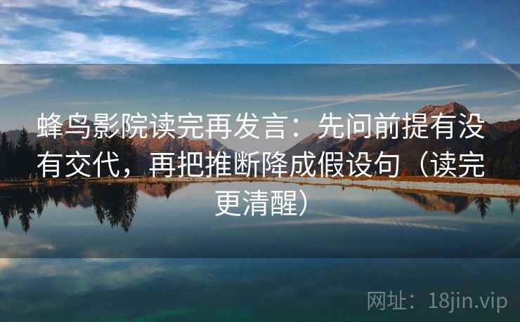 蜂鸟影院读完再发言：先问前提有没有交代，再把推断降成假设句（读完更清醒）